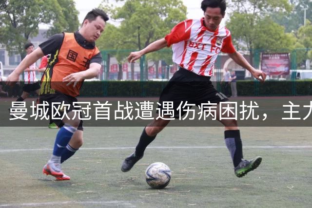 曼城欧冠首战遭遇伤病困扰，主力球员缺阵
