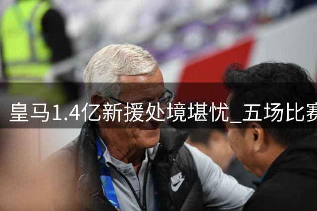 皇马1.4亿新援处境堪忧 五场比赛零贡献遭质疑