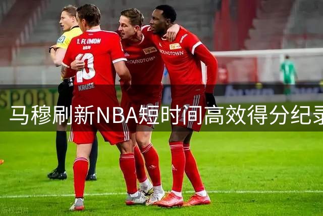 马穆刷新NBA短时间高效得分纪录